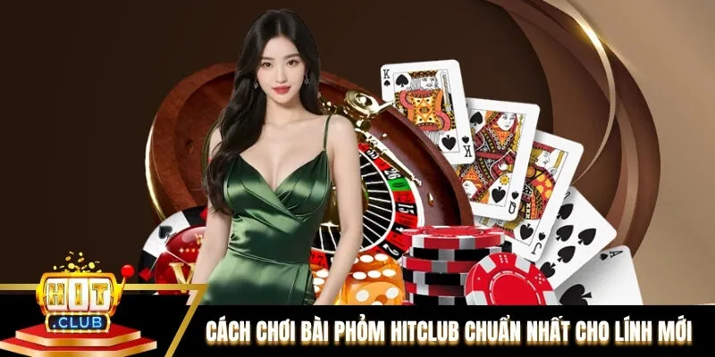 Cách chơi bài Phỏm Hitclub chuẩn nhất dễ hiểu cho lính mới