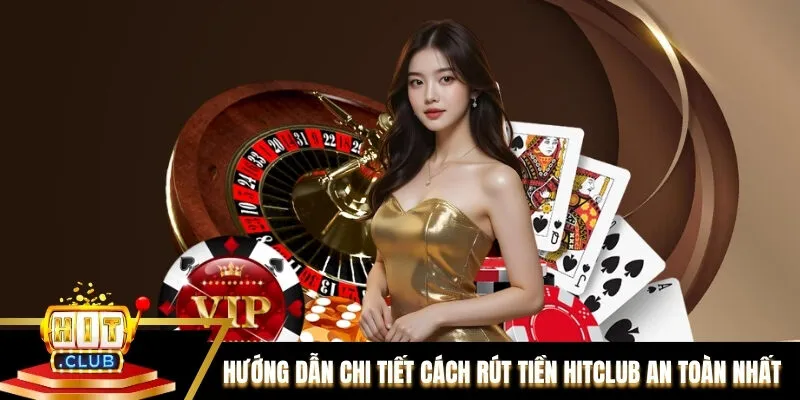 Rút Tiền Hitclub - Hướng Dẫn 4 Phương Thức An Toàn Nhất