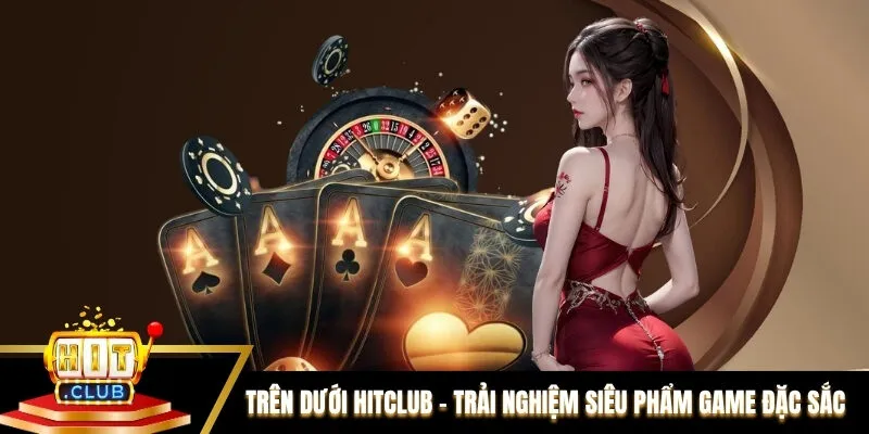 Trên Dưới Hitclub - Trải Nghiệm Siêu Phẩm Game Đặc Sắc